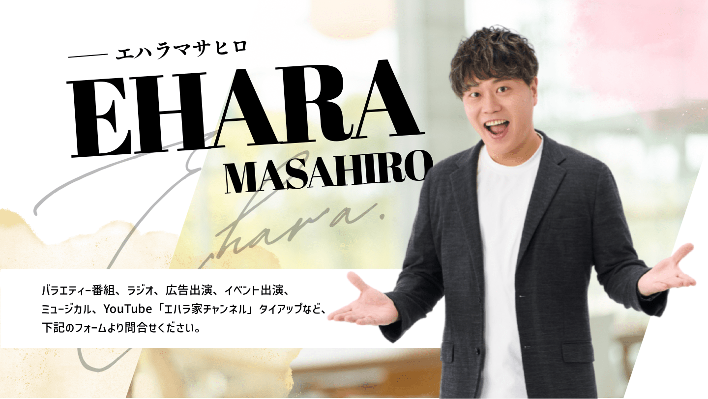 バラエティー番組、ラジオ、広告出演、イベント出演、ミュージカル、YouTube「エハラ家チャンネル」タイアップなど、下記のフォームよりお問い合わせください。